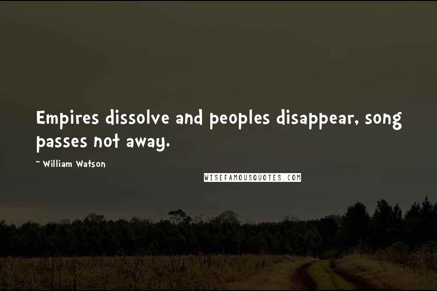 William Watson quotes: Empires dissolve and peoples disappear, song passes not away.