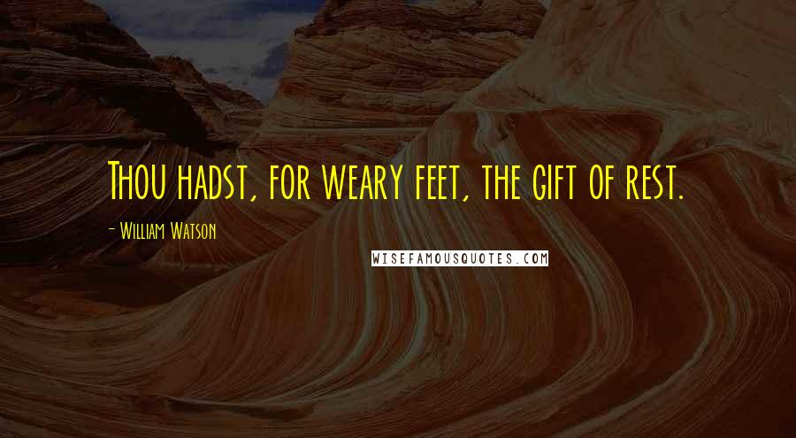 William Watson quotes: Thou hadst, for weary feet, the gift of rest.