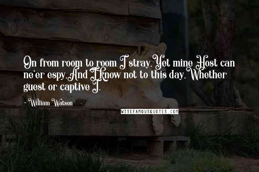 William Watson quotes: On from room to room I stray,Yet mine Host can ne'er espy,And I know not to this day,Whether guest or captive I.