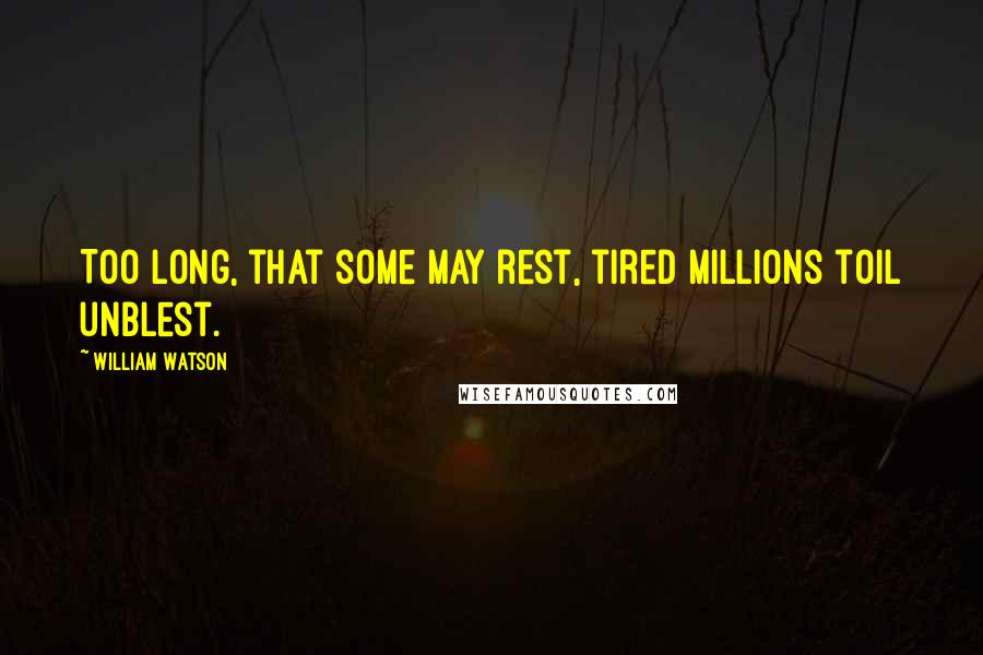 William Watson quotes: Too long, that some may rest, tired millions toil unblest.