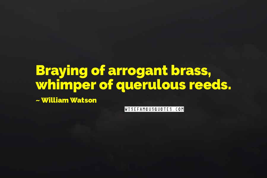William Watson quotes: Braying of arrogant brass, whimper of querulous reeds.