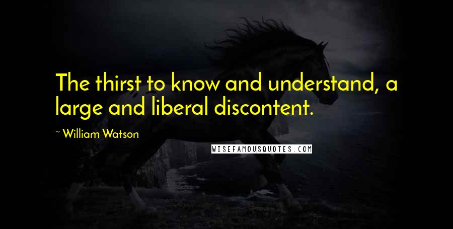 William Watson quotes: The thirst to know and understand, a large and liberal discontent.