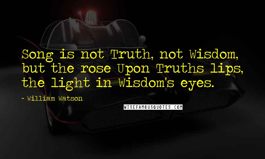 William Watson quotes: Song is not Truth, not Wisdom, but the rose Upon Truths lips, the light in Wisdom's eyes.