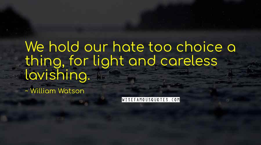 William Watson quotes: We hold our hate too choice a thing, for light and careless lavishing.