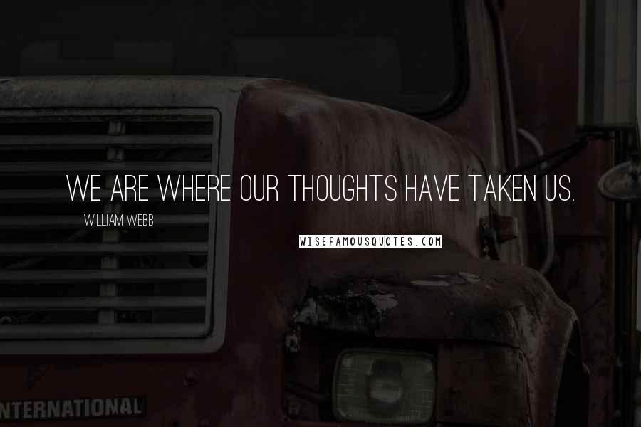 William Webb quotes: We are where our thoughts have taken us. William Webb quotes: We are where our thoughts have taken us.