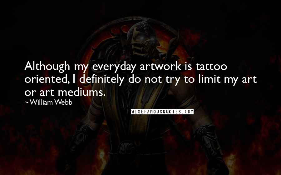 William Webb quotes: Although my everyday artwork is tattoo oriented, I definitely do not try to limit my art or art mediums. William Webb quotes: Although my everyday artwork is tattoo oriented, I definitely do not try to limit my art or art mediums.