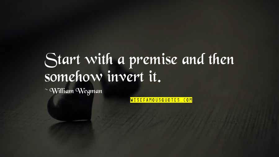 William Wegman Quotes By William Wegman: Start with a premise and then somehow invert