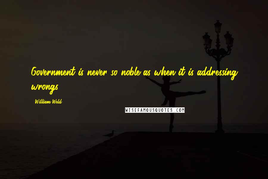 William Weld quotes: Government is never so noble as when it is addressing wrongs.