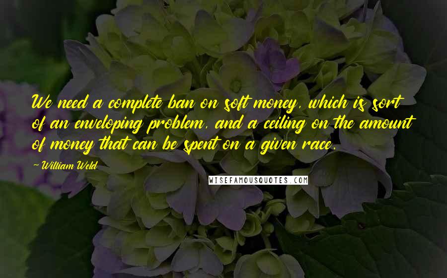 William Weld quotes: We need a complete ban on soft money, which is sort of an enveloping problem, and a ceiling on the amount of money that can be spent on a given William Weld quotes: We need a complete ban on soft money, which is sort of an enveloping problem, and a ceiling on the amount of money that can be spent on a given