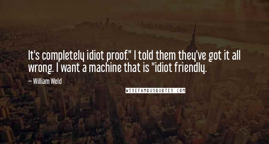William Weld quotes: It's completely idiot proof." I told them they've got it all wrong. I want a machine that is "idiot friendly.