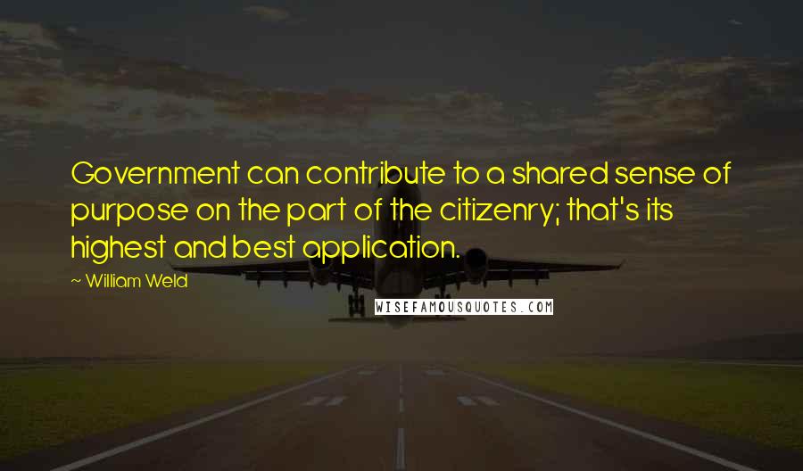 William Weld quotes: Government can contribute to a shared sense of purpose on the part of the citizenry; that's its highest and best application. William Weld quotes: Government can contribute to a shared sense of purpose on the part of the citizenry; that's its highest and best application.