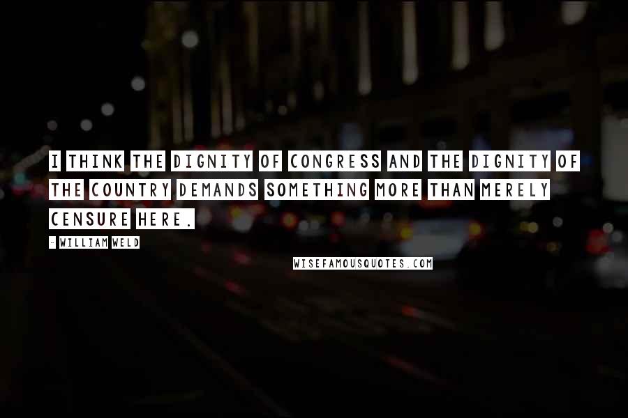 William Weld quotes: I think the dignity of Congress and the dignity of the country demands something more than merely censure here.