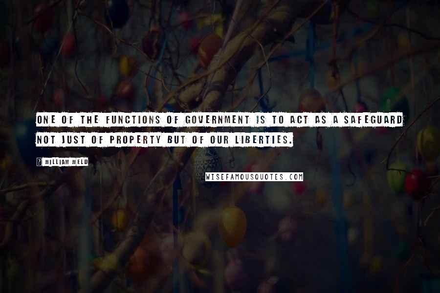 William Weld quotes: One of the functions of government is to act as a safeguard not just of property but of our liberties. William Weld quotes: One of the functions of government is to act as a safeguard not just of property but of our liberties.