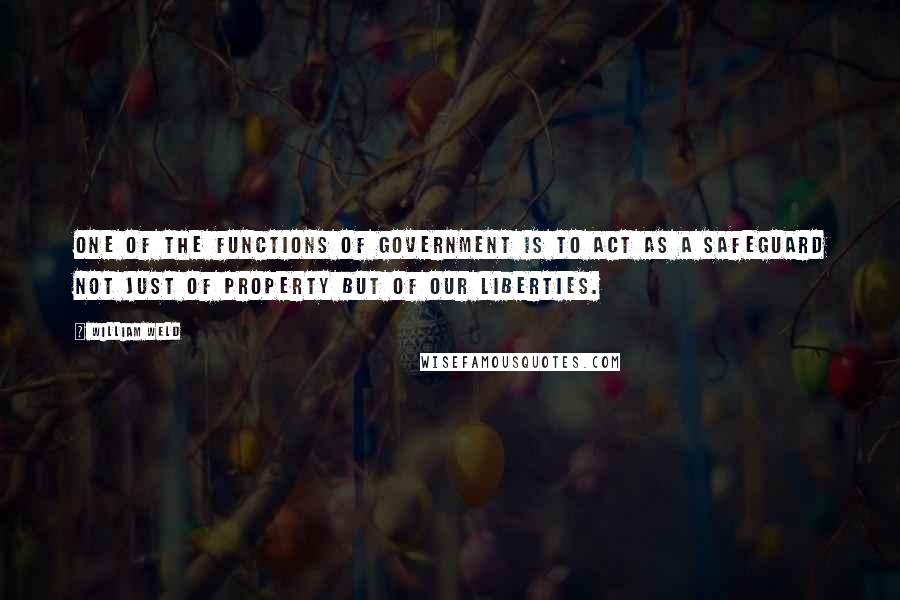 William Weld quotes: One of the functions of government is to act as a safeguard not just of property but of our liberties.