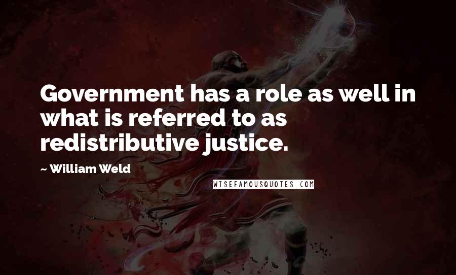 William Weld quotes: Government has a role as well in what is referred to as redistributive justice.