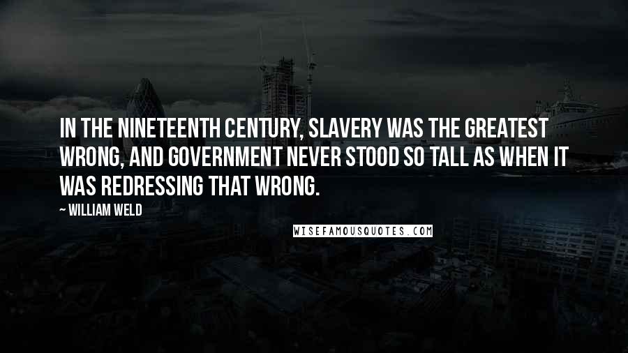 William Weld quotes: In the nineteenth century, slavery was the greatest wrong, and government never stood so tall as when it was redressing that wrong. William Weld quotes: In the nineteenth century, slavery was the greatest wrong, and government never stood so tall as when it was redressing that wrong.