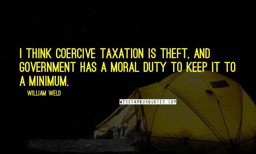 William Weld quotes: I think coercive taxation is theft, and government has a moral duty to keep it to a minimum.