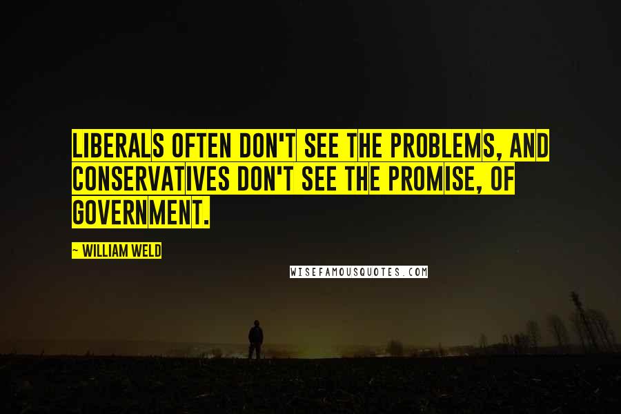 William Weld quotes: Liberals often don't see the problems, and conservatives don't see the promise, of government.