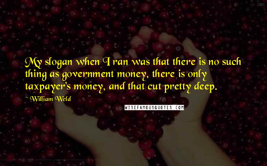William Weld quotes: My slogan when I ran was that there is no such thing as government money, there is only taxpayer's money, and that cut pretty deep. William Weld quotes: My slogan when I ran was that there is no such thing as government money, there is only taxpayer's money, and that cut pretty deep.