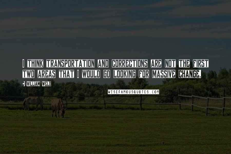William Weld quotes: I think transportation and corrections are not the first two areas that I would go looking for massive change.