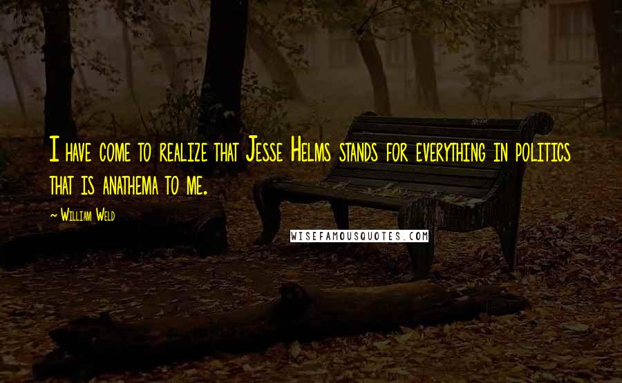 William Weld quotes: I have come to realize that Jesse Helms stands for everything in politics that is anathema to me.