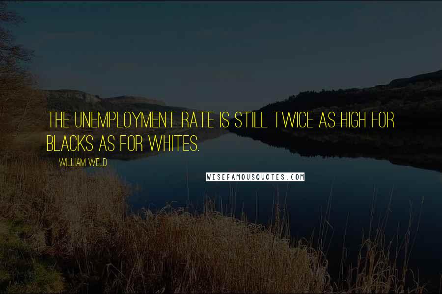 William Weld quotes: The unemployment rate is still twice as high for blacks as for whites.