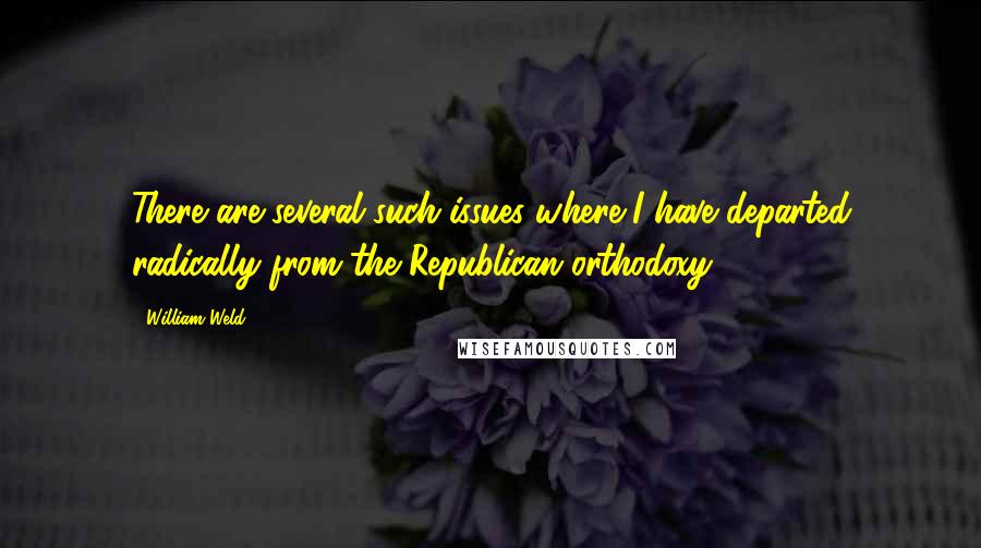 William Weld quotes: There are several such issues where I have departed radically from the Republican orthodoxy.