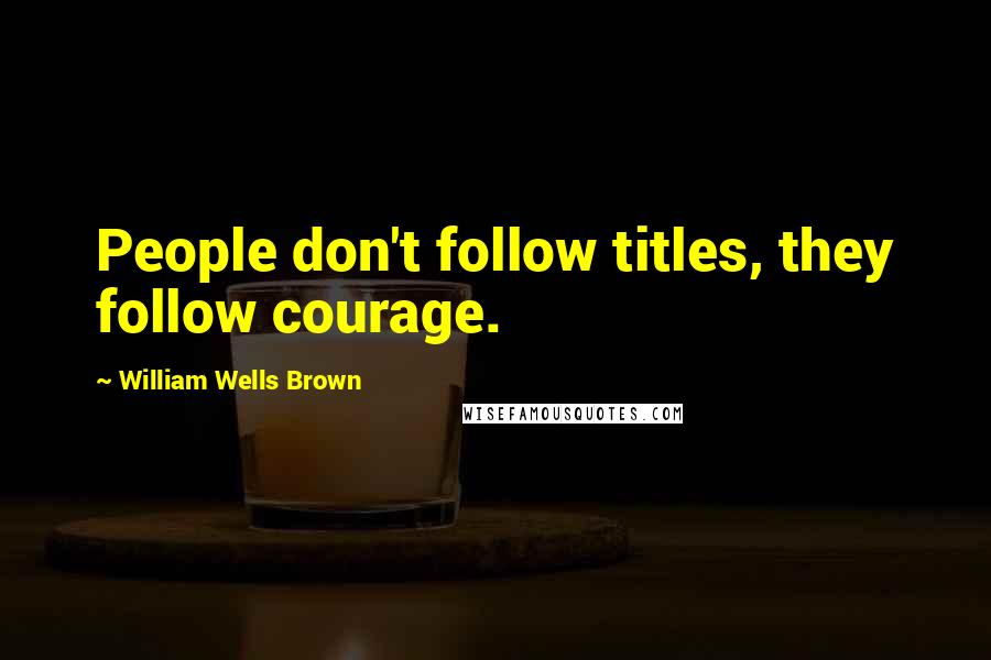 William Wells Brown quotes: People don't follow titles, they follow courage.