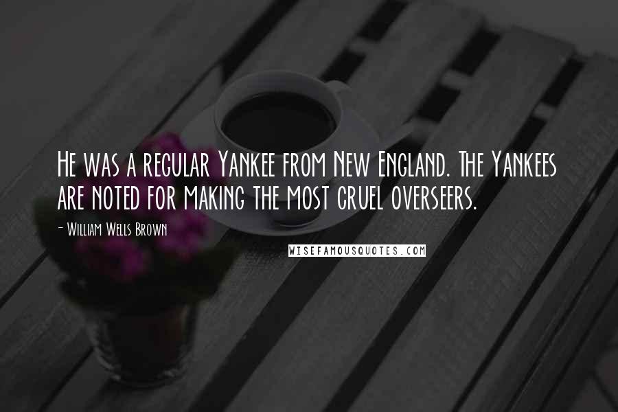 William Wells Brown quotes: He was a regular Yankee from New England. The Yankees are noted for making the most cruel overseers.