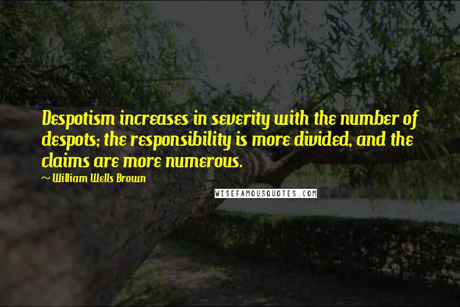 William Wells Brown quotes: Despotism increases in severity with the number of despots; the responsibility is more divided, and the claims are more numerous.