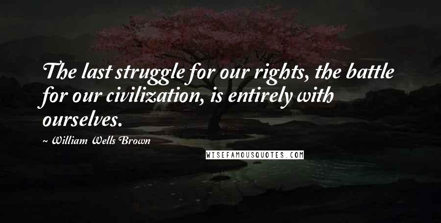William Wells Brown quotes: The last struggle for our rights, the battle for our civilization, is entirely with ourselves.