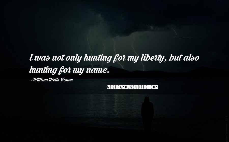 William Wells Brown quotes: I was not only hunting for my liberty, but also hunting for my name.