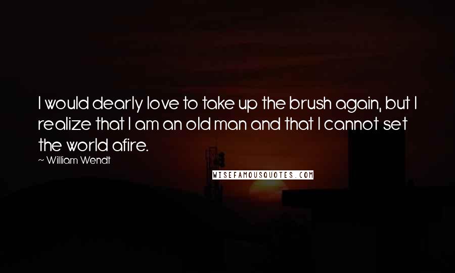 William Wendt quotes: I would dearly love to take up the brush again, but I realize that I am an old man and that I cannot set the world afire.