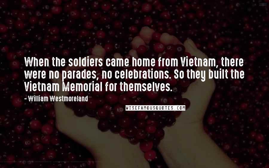 William Westmoreland quotes: When the soldiers came home from Vietnam, there were no parades, no celebrations. So they built the Vietnam Memorial for themselves.