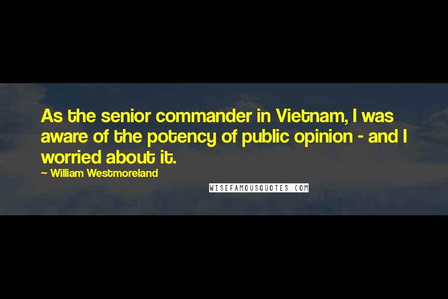 William Westmoreland quotes: As the senior commander in Vietnam, I was aware of the potency of public opinion - and I worried about it.