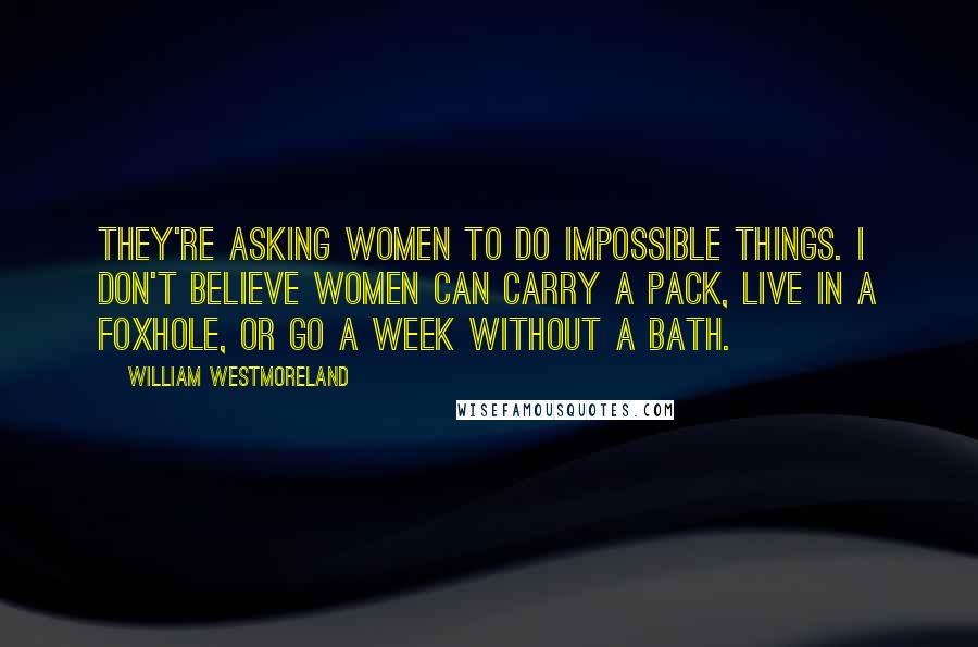 William Westmoreland quotes: They're asking women to do impossible things. I don't believe women can carry a pack, live in a foxhole, or go a week without a bath.