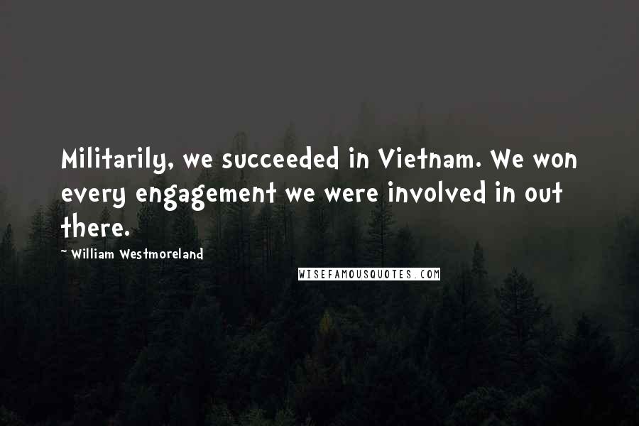 William Westmoreland quotes: Militarily, we succeeded in Vietnam. We won every engagement we were involved in out there.