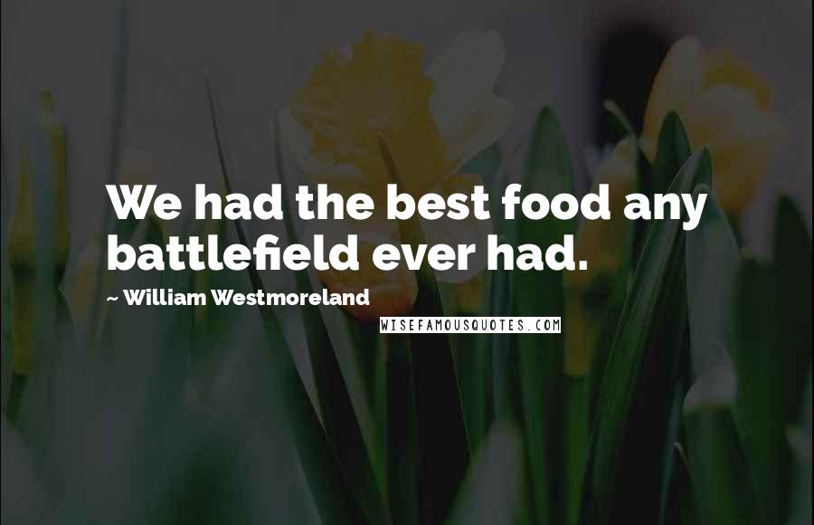 William Westmoreland quotes: We had the best food any battlefield ever had.