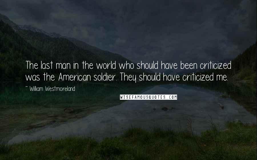 William Westmoreland quotes: The last man in the world who should have been criticized was the American soldier. They should have criticized me.