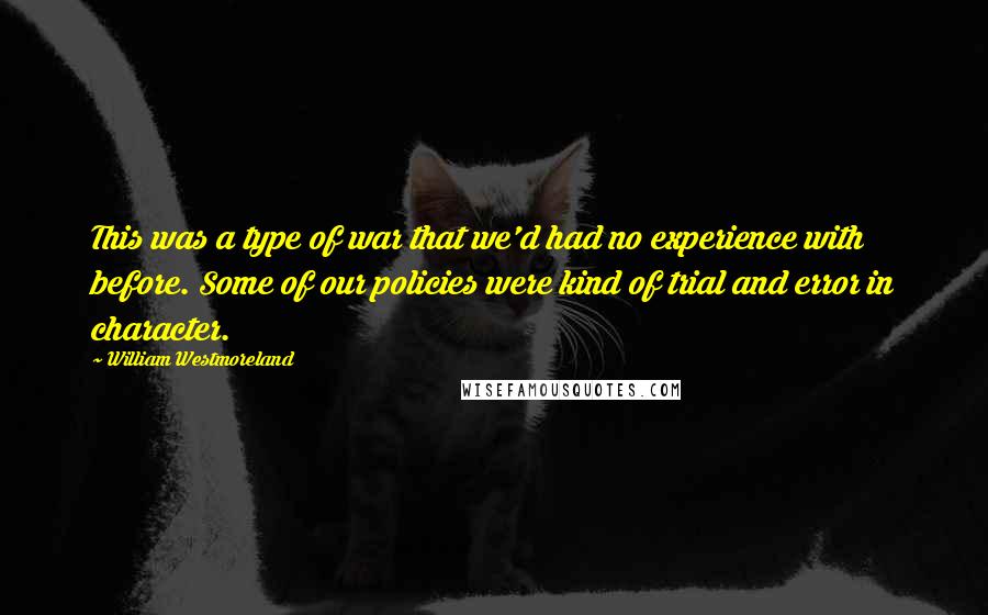 William Westmoreland quotes: This was a type of war that we'd had no experience with before. Some of our policies were kind of trial and error in character. William Westmoreland quotes: This was a type of war that we'd had no experience with before. Some of our policies were kind of trial and error in character.