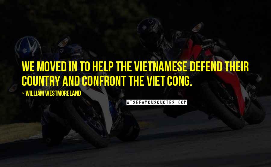 William Westmoreland quotes: We moved in to help the Vietnamese defend their country and confront the Viet Cong.