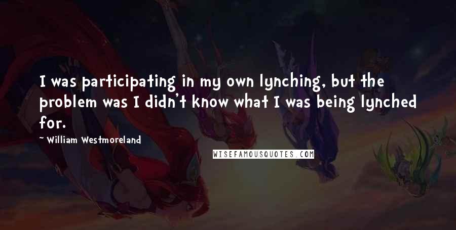 William Westmoreland quotes: I was participating in my own lynching, but the problem was I didn't know what I was being lynched for. William Westmoreland quotes: I was participating in my own lynching, but the problem was I didn't know what I was being lynched for.