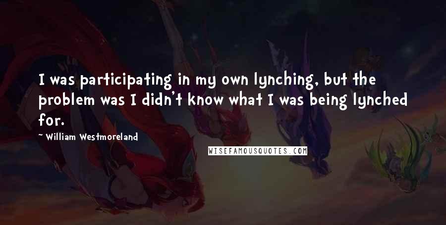 William Westmoreland quotes: I was participating in my own lynching, but the problem was I didn't know what I was being lynched for.