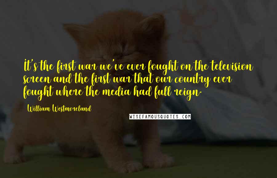William Westmoreland quotes: It's the first war we've ever fought on the television screen and the first war that our country ever fought where the media had full reign. William Westmoreland quotes: It's the first war we've ever fought on the television screen and the first war that our country ever fought where the media had full reign.