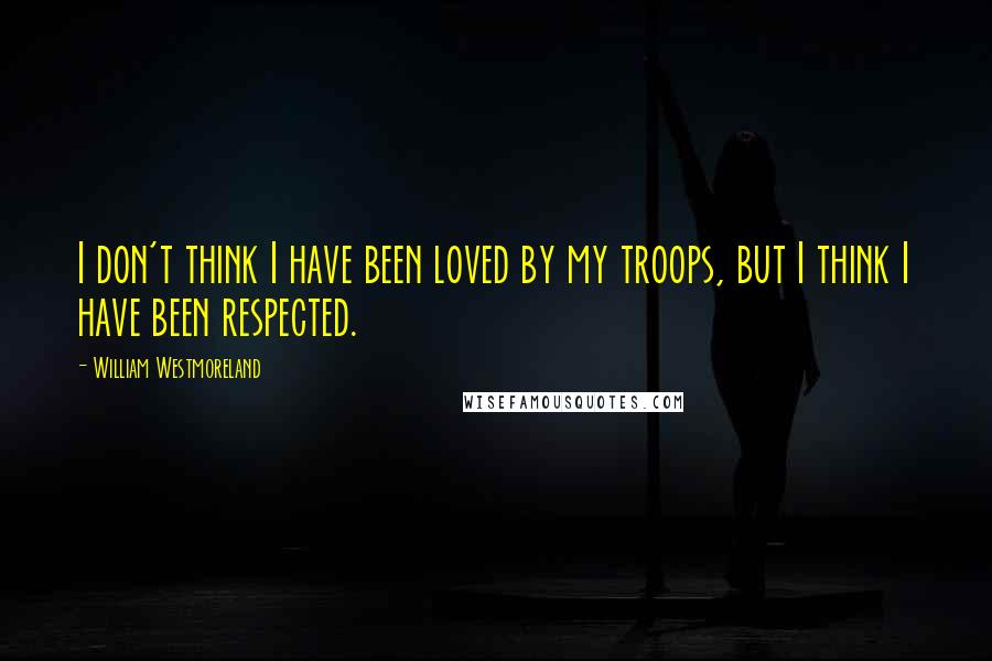William Westmoreland quotes: I don't think I have been loved by my troops, but I think I have been respected.