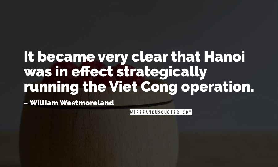 William Westmoreland quotes: It became very clear that Hanoi was in effect strategically running the Viet Cong operation.