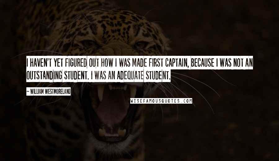 William Westmoreland quotes: I haven't yet figured out how I was made first captain, because I was not an outstanding student. I was an adequate student.