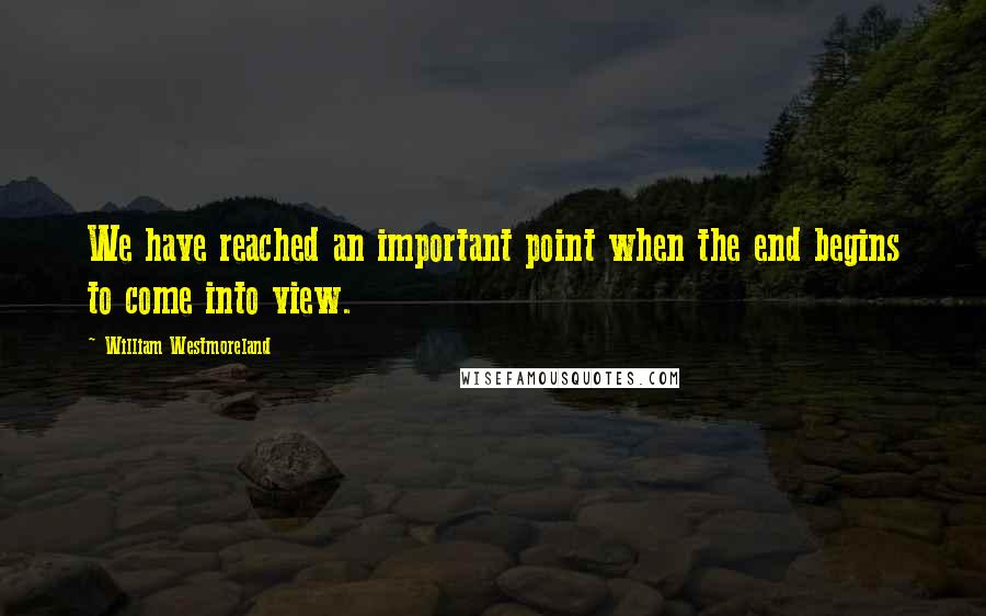 William Westmoreland quotes: We have reached an important point when the end begins to come into view.