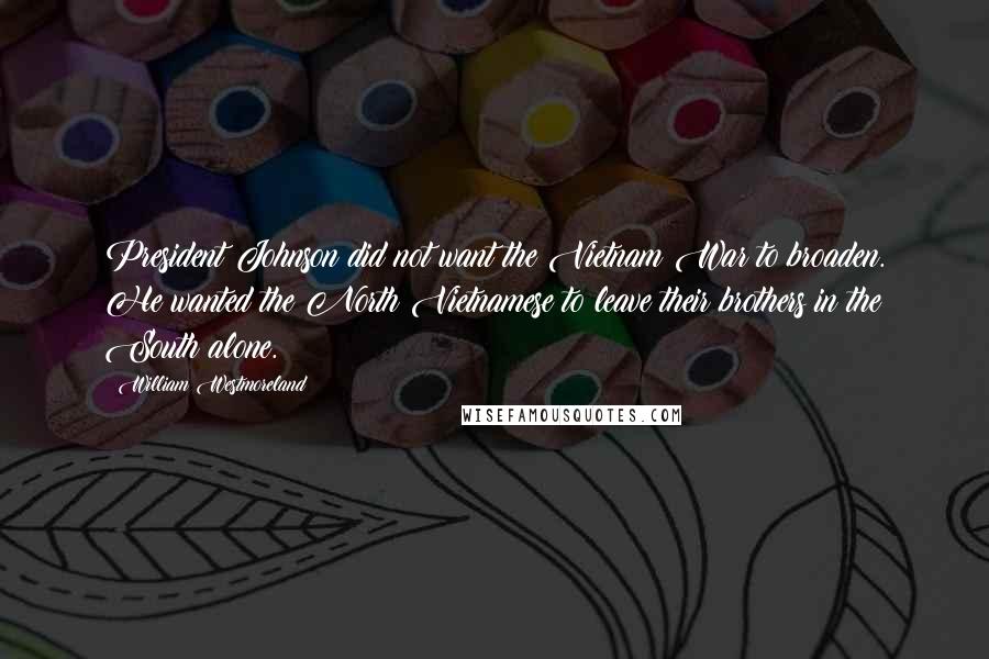 William Westmoreland quotes: President Johnson did not want the Vietnam War to broaden. He wanted the North Vietnamese to leave their brothers in the South alone.