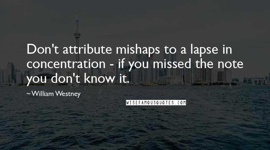 William Westney quotes: Don't attribute mishaps to a lapse in concentration - if you missed the note you don't know it.